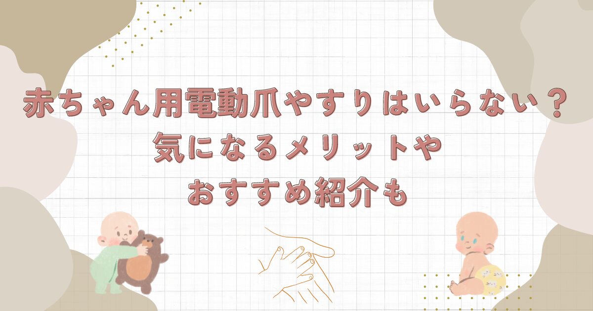 赤ちゃん用電動爪やすりはいらない？気になるメリットやおすすめ紹介も