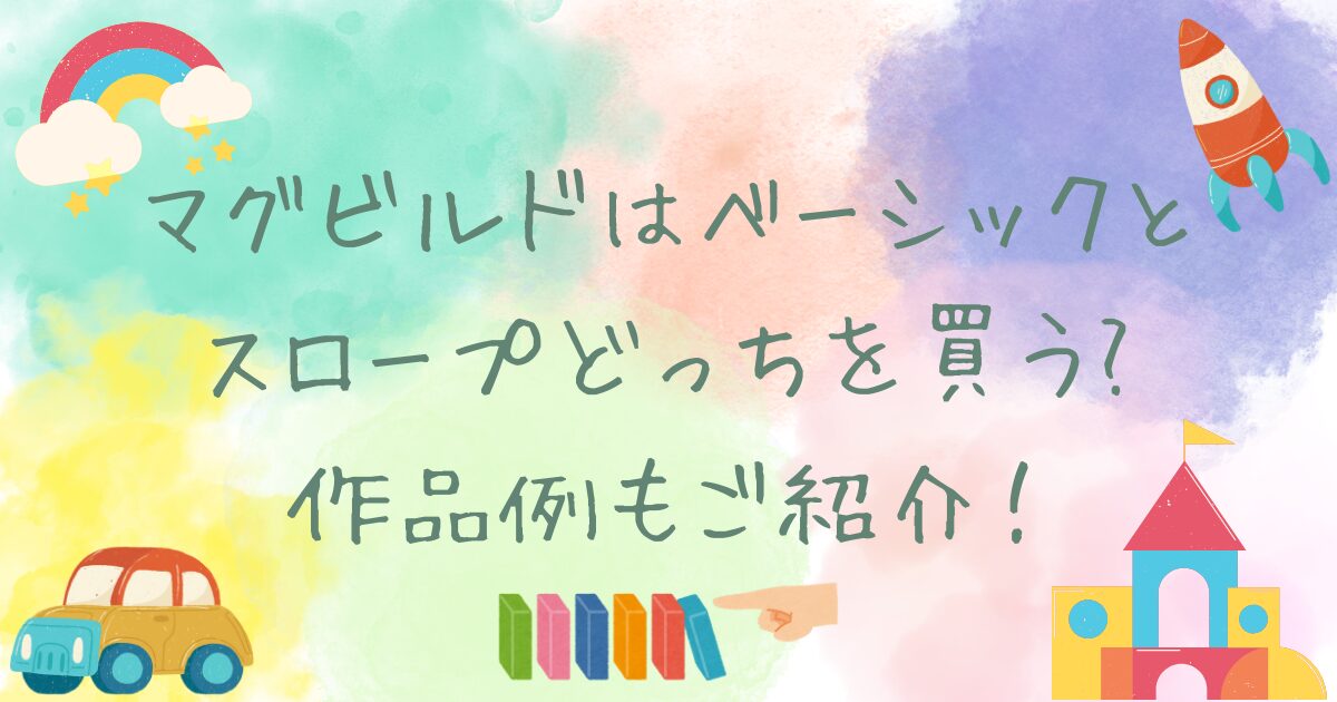 マグビルドはベーシックとスロープどっちを買う？作品例もご紹介!