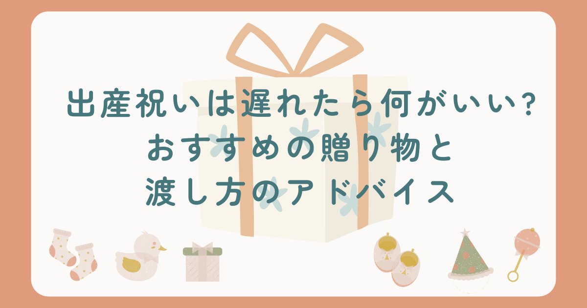 出産祝いは遅れたら何がいい?おすすめの贈り物と渡し方のアドバイス