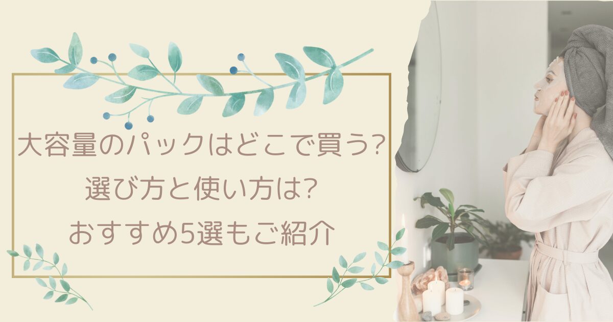 大容量のパックはどこで買う?選び方と使い方は？おすすめ5選もご紹介