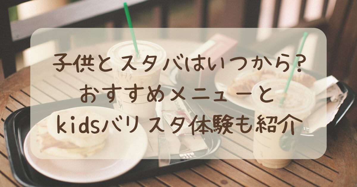 子供とスタバはいつから?おすすめメニューとkidsバリスタ体験も紹介