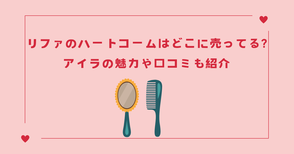 リファのハートコームはどこに売ってる?アイラの魅力や口コミも紹介!