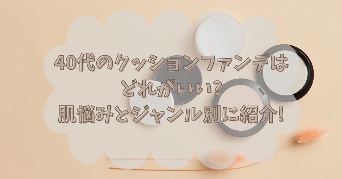 40代のクッションファンデはどれがいい?肌悩みとジャンル別に紹介!