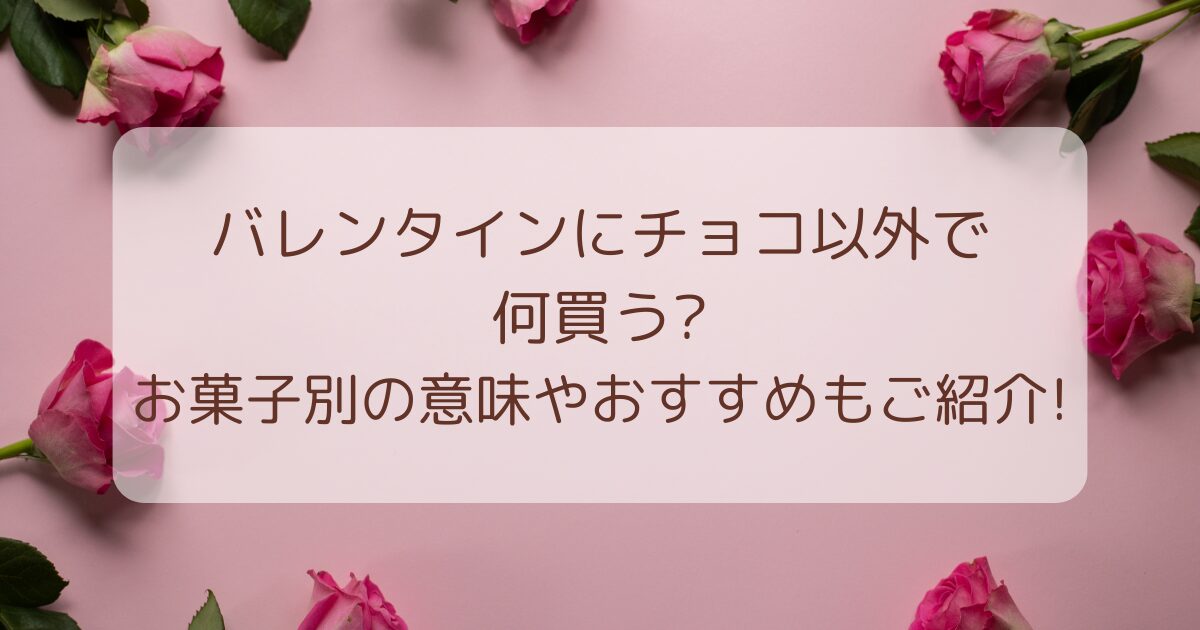 バレンタインにチョコ以外で何買う?お菓子別の意味やおすすめも紹介!