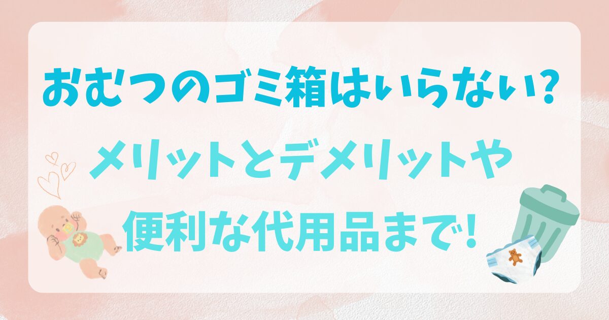 おむつのゴミ箱はいらない?メリットとデメリットや便利な代用品まで!