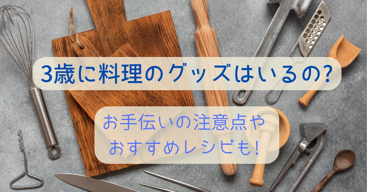 3歳に料理のグッズはいるの?お手伝いの注意点やおすすめのレシピも!