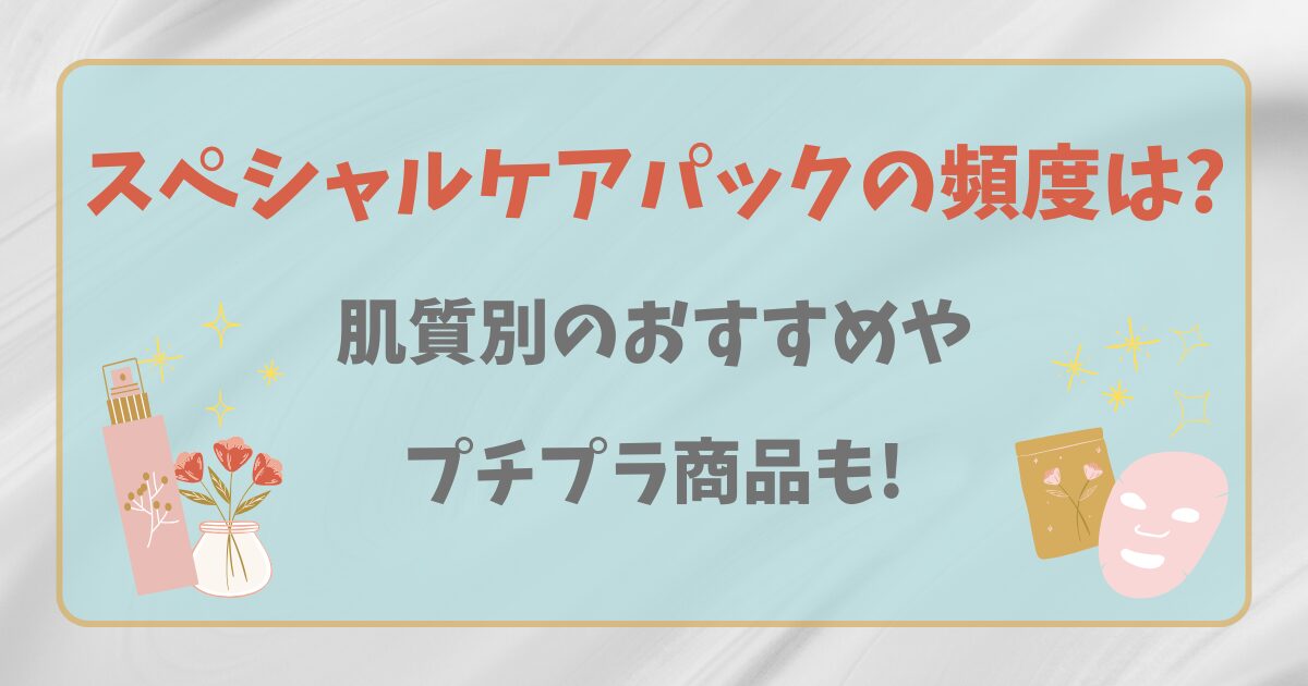 スペシャルケアパックの頻度は?肌質別のおすすめやプチプラ商品も!