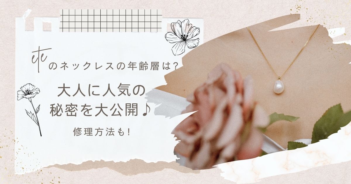 eteのネックレスの年齢層は?大人に人気の秘密を大公開♪修理方法も!