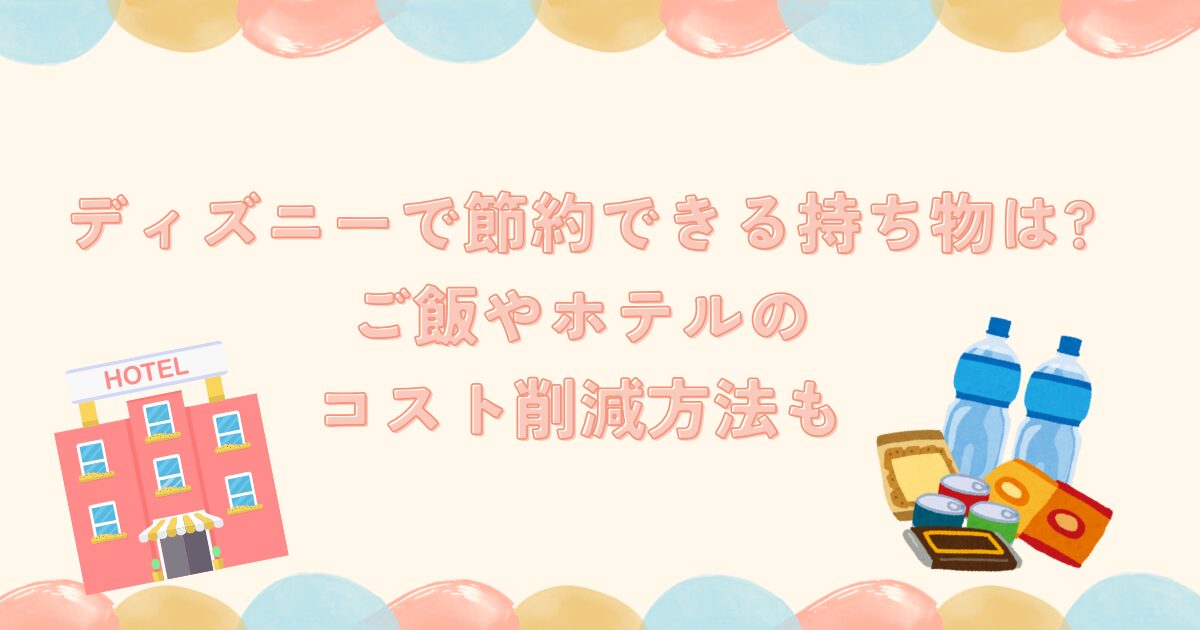 ディズニーで節約できる持ち物は?ご飯やホテルのコスト削減方法も