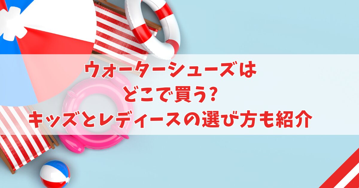 ウォーターシューズはどこで買う?キッズとレディースの選び方も紹介