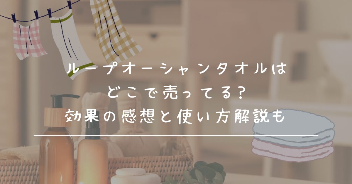 ループオーシャンタオルはどこで売ってる?効果の感想と使い方解説も