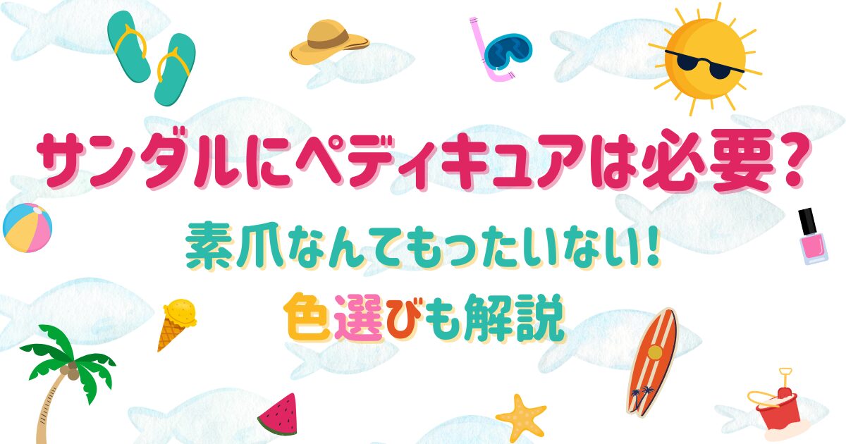 サンダルにペディキュアは必要?素爪なんてもったいない!色選びも解説