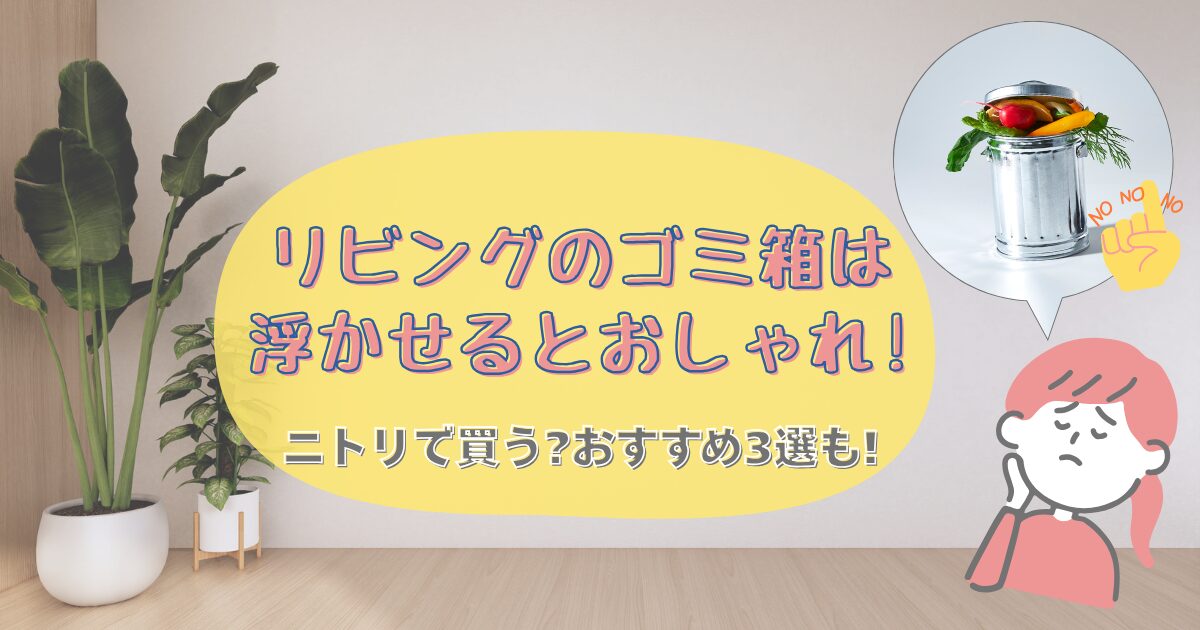 リビングのゴミ箱は浮かせるとおしゃれ!ニトリで買う?おすすめ3選も!