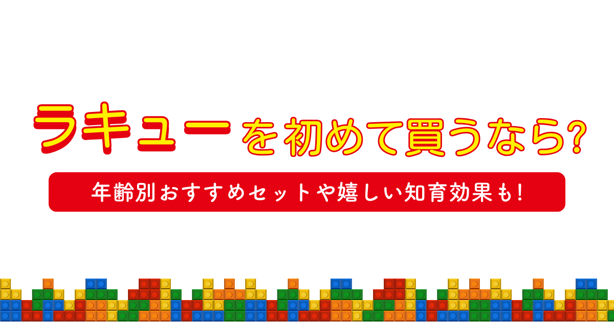 ラキューを初めて買うなら?年齢別おすすめセットや嬉しい知育効果も!