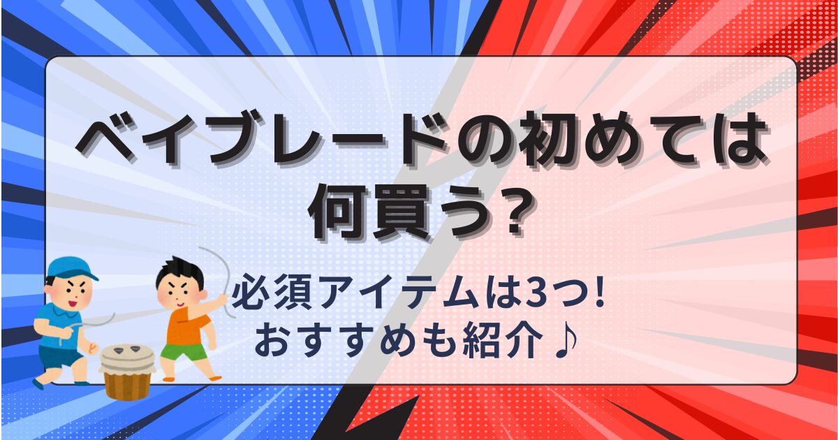 ベイブレードの初めては何買う?必須アイテムは3つ!おすすめも紹介♪
